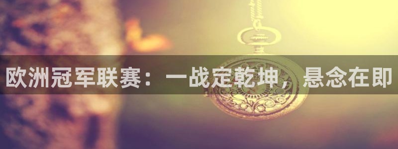  欧洲冠军联赛：一战定乾坤，悬念在即