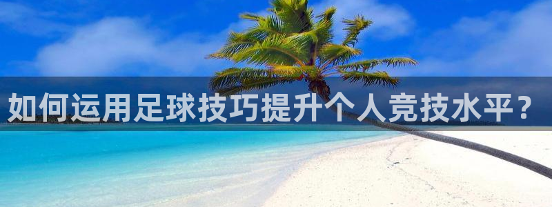  如何运用足球技巧提升个人竞技水平？