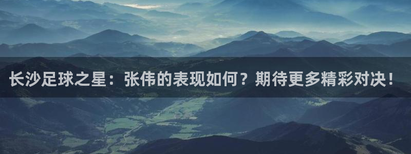  长沙足球之星：张伟的表现如何？期待更多精彩对决！