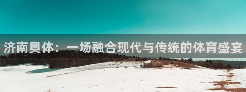 济南奥体：一场融合现代与传统的体育盛宴