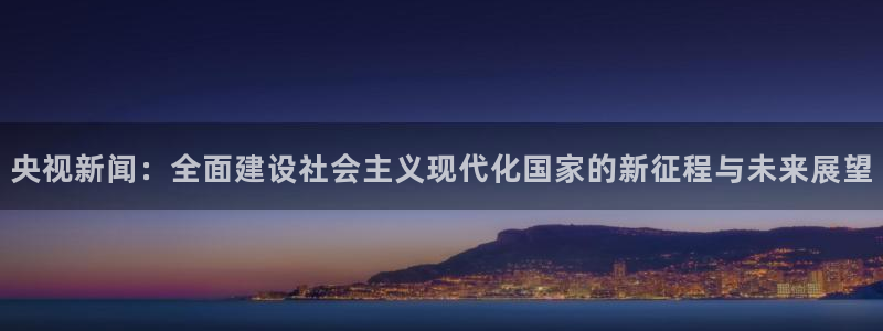 833直播足球比赛在线观看：央视新闻：全面建设社会主义现代化国家的新征程与未来展望
