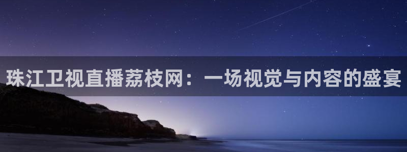 833直播足球直播：珠江卫视直播荔枝网：一场视觉与内容的盛宴