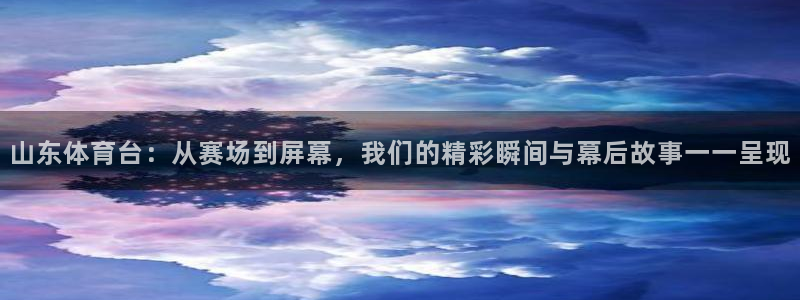 833体育直播免费观看：山东体育台：从赛场到屏幕，我们的精彩瞬间与幕后故事一一呈现