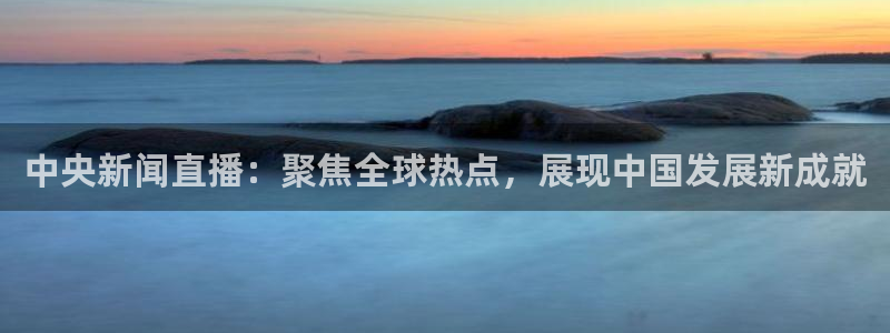 833足球直播免费直播：中央新闻直播：聚焦全球热点，展现中国发展新成就