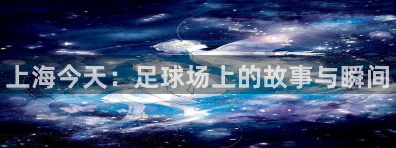 上海今天：足球场上的故事与瞬间