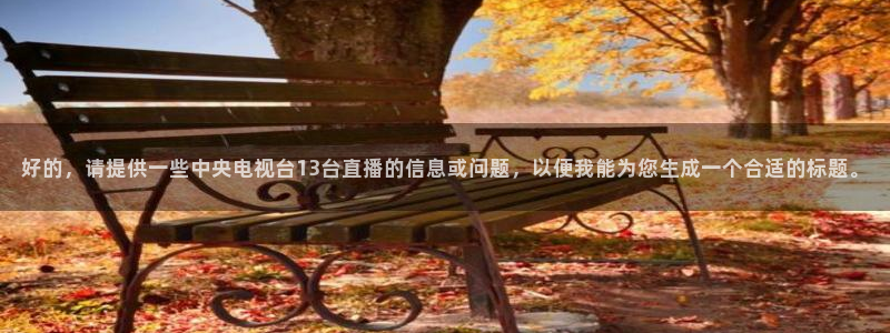 833直播体育app：好的，请提供一些中央电视台13台直播的信息或问题，以便我能为您生成一个合适的标题。