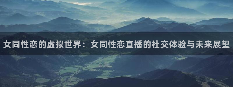 833直播足球比赛视频：女同性恋的虚拟世界：女同性恋直播的社交体验与未来展望